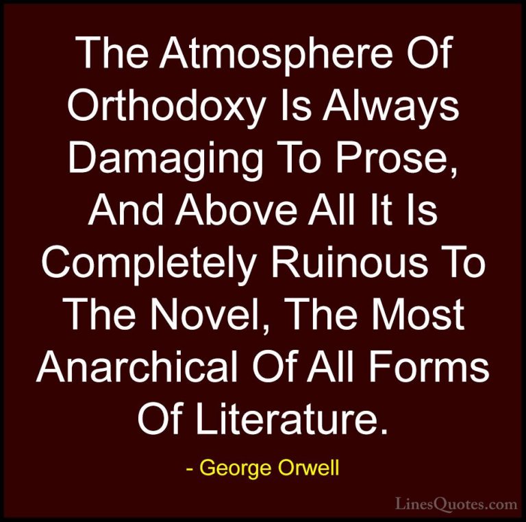 George Orwell Quotes (88) - The Atmosphere Of Orthodoxy Is Always... - QuotesThe Atmosphere Of Orthodoxy Is Always Damaging To Prose, And Above All It Is Completely Ruinous To The Novel, The Most Anarchical Of All Forms Of Literature.