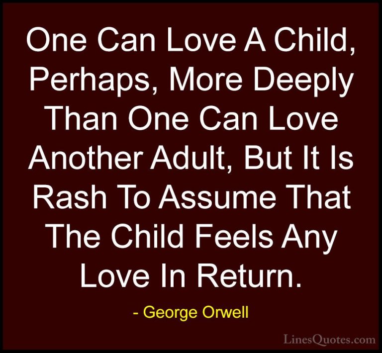 George Orwell Quotes (90) - One Can Love A Child, Perhaps, More D... - QuotesOne Can Love A Child, Perhaps, More Deeply Than One Can Love Another Adult, But It Is Rash To Assume That The Child Feels Any Love In Return.