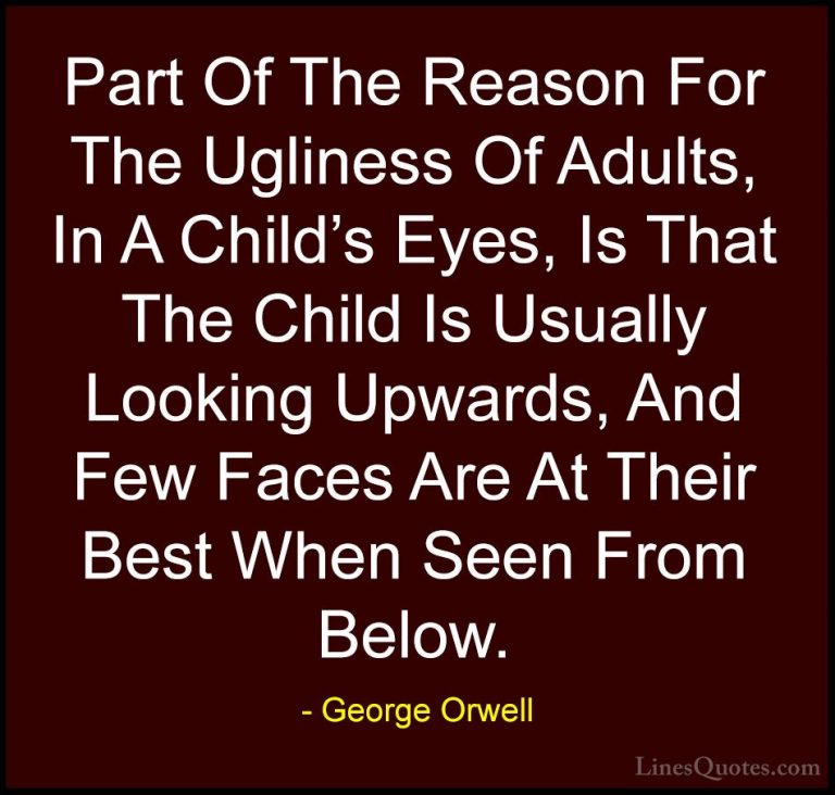 George Orwell Quotes (91) - Part Of The Reason For The Ugliness O... - QuotesPart Of The Reason For The Ugliness Of Adults, In A Child's Eyes, Is That The Child Is Usually Looking Upwards, And Few Faces Are At Their Best When Seen From Below.