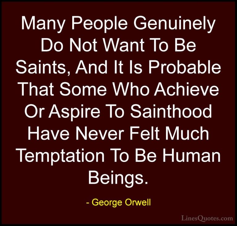 George Orwell Quotes (95) - Many People Genuinely Do Not Want To ... - QuotesMany People Genuinely Do Not Want To Be Saints, And It Is Probable That Some Who Achieve Or Aspire To Sainthood Have Never Felt Much Temptation To Be Human Beings.