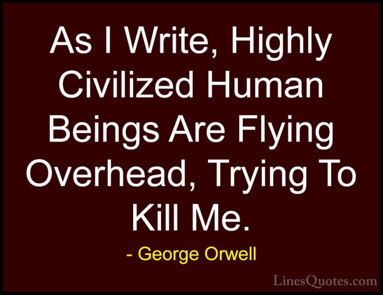 George Orwell Quotes (96) - As I Write, Highly Civilized Human Be... - QuotesAs I Write, Highly Civilized Human Beings Are Flying Overhead, Trying To Kill Me.
