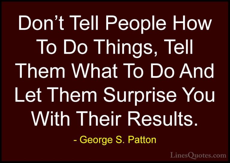 George S. Patton Quotes (12) - Don't Tell People How To Do Things... - QuotesDon't Tell People How To Do Things, Tell Them What To Do And Let Them Surprise You With Their Results.