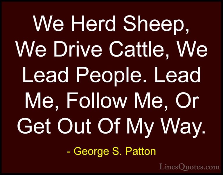 George S. Patton Quotes (13) - We Herd Sheep, We Drive Cattle, We... - QuotesWe Herd Sheep, We Drive Cattle, We Lead People. Lead Me, Follow Me, Or Get Out Of My Way.