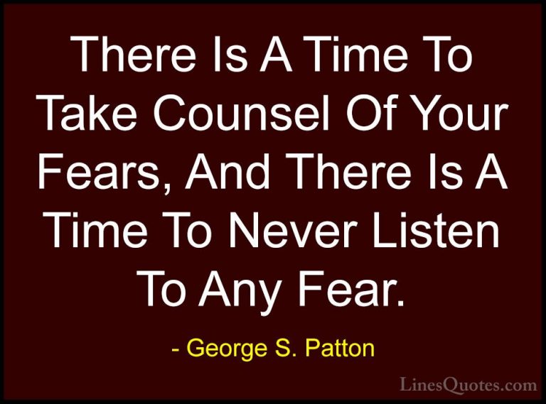 George S. Patton Quotes (17) - There Is A Time To Take Counsel Of... - QuotesThere Is A Time To Take Counsel Of Your Fears, And There Is A Time To Never Listen To Any Fear.