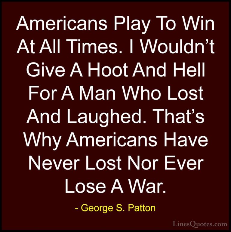 George S. Patton Quotes (18) - Americans Play To Win At All Times... - QuotesAmericans Play To Win At All Times. I Wouldn't Give A Hoot And Hell For A Man Who Lost And Laughed. That's Why Americans Have Never Lost Nor Ever Lose A War.