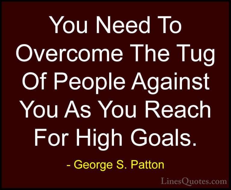 George S. Patton Quotes (25) - You Need To Overcome The Tug Of Pe... - QuotesYou Need To Overcome The Tug Of People Against You As You Reach For High Goals.