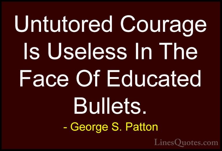 George S. Patton Quotes (26) - Untutored Courage Is Useless In Th... - QuotesUntutored Courage Is Useless In The Face Of Educated Bullets.