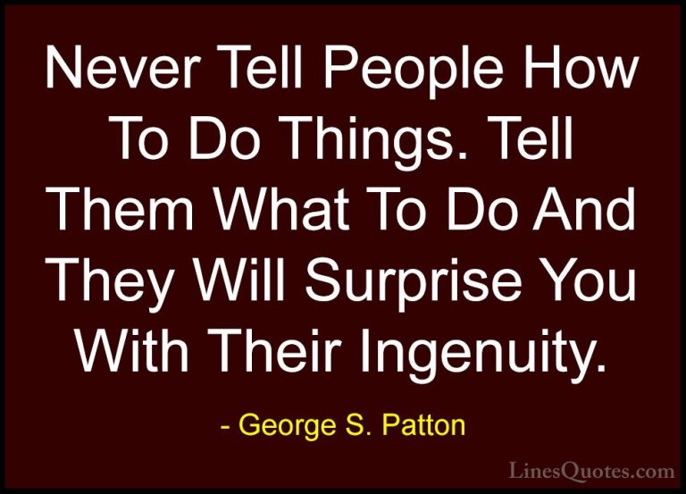 George S. Patton Quotes (30) - Never Tell People How To Do Things... - QuotesNever Tell People How To Do Things. Tell Them What To Do And They Will Surprise You With Their Ingenuity.