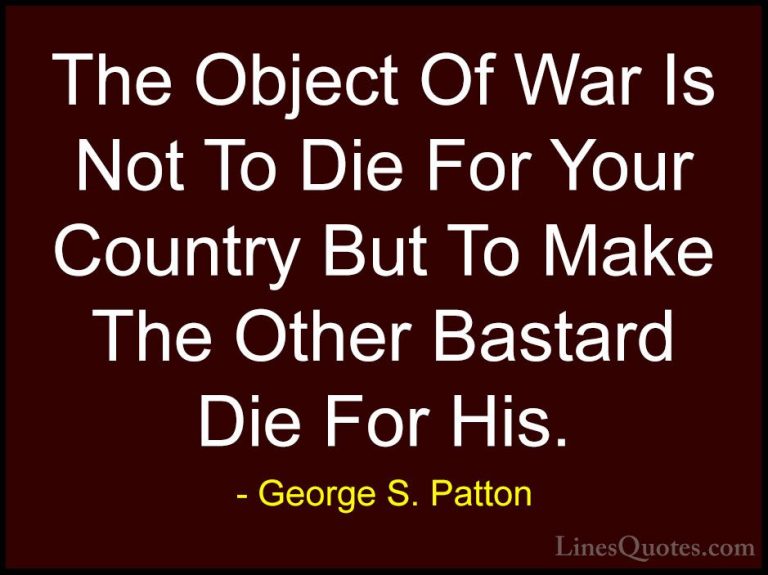 George S. Patton Quotes (6) - The Object Of War Is Not To Die For... - QuotesThe Object Of War Is Not To Die For Your Country But To Make The Other Bastard Die For His.