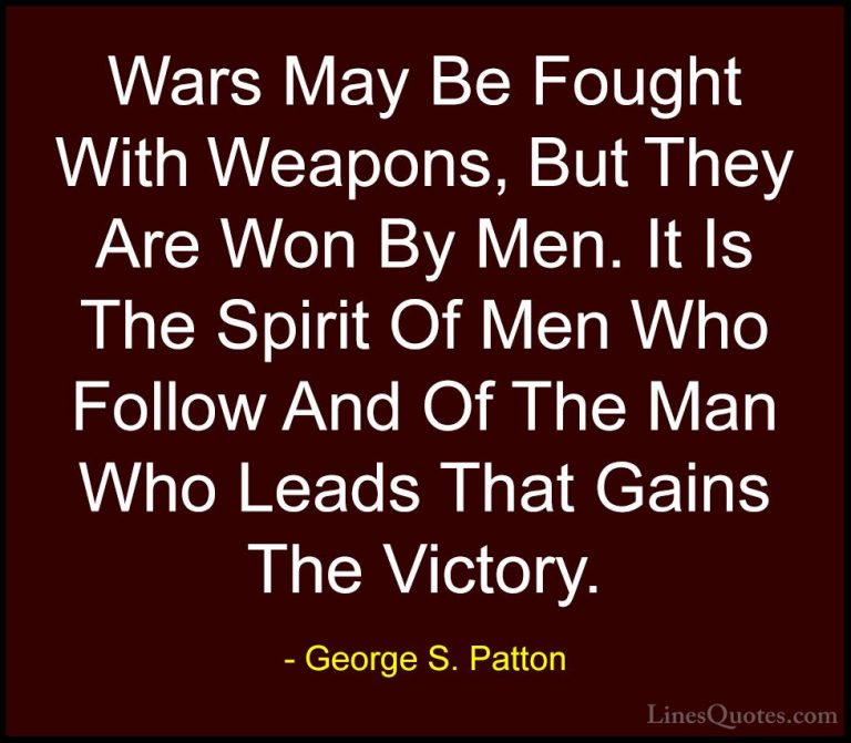 George S. Patton Quotes (9) - Wars May Be Fought With Weapons, Bu... - QuotesWars May Be Fought With Weapons, But They Are Won By Men. It Is The Spirit Of Men Who Follow And Of The Man Who Leads That Gains The Victory.