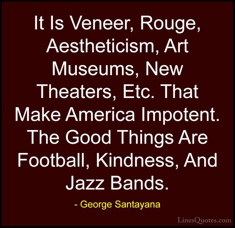 George Santayana Quotes (102) - It Is Veneer, Rouge, Aestheticism... - QuotesIt Is Veneer, Rouge, Aestheticism, Art Museums, New Theaters, Etc. That Make America Impotent. The Good Things Are Football, Kindness, And Jazz Bands.