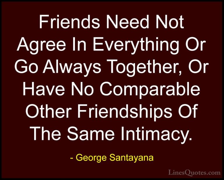 George Santayana Quotes (108) - Friends Need Not Agree In Everyth... - QuotesFriends Need Not Agree In Everything Or Go Always Together, Or Have No Comparable Other Friendships Of The Same Intimacy.
