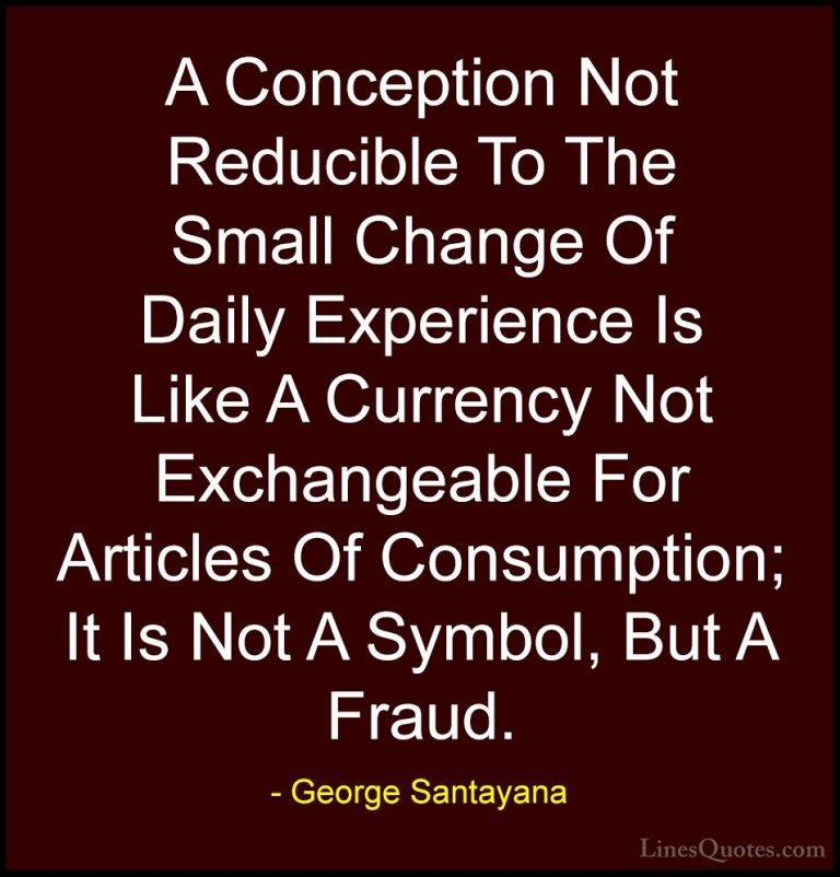George Santayana Quotes (114) - A Conception Not Reducible To The... - QuotesA Conception Not Reducible To The Small Change Of Daily Experience Is Like A Currency Not Exchangeable For Articles Of Consumption; It Is Not A Symbol, But A Fraud.