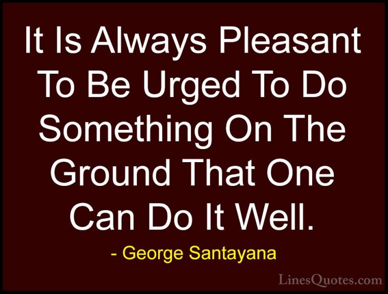 George Santayana Quotes (116) - It Is Always Pleasant To Be Urged... - QuotesIt Is Always Pleasant To Be Urged To Do Something On The Ground That One Can Do It Well.