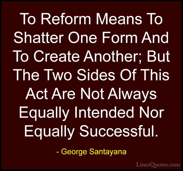 George Santayana Quotes (13) - To Reform Means To Shatter One For... - QuotesTo Reform Means To Shatter One Form And To Create Another; But The Two Sides Of This Act Are Not Always Equally Intended Nor Equally Successful.