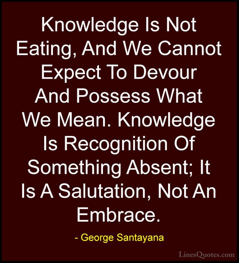 George Santayana Quotes (17) - Knowledge Is Not Eating, And We Ca... - QuotesKnowledge Is Not Eating, And We Cannot Expect To Devour And Possess What We Mean. Knowledge Is Recognition Of Something Absent; It Is A Salutation, Not An Embrace.