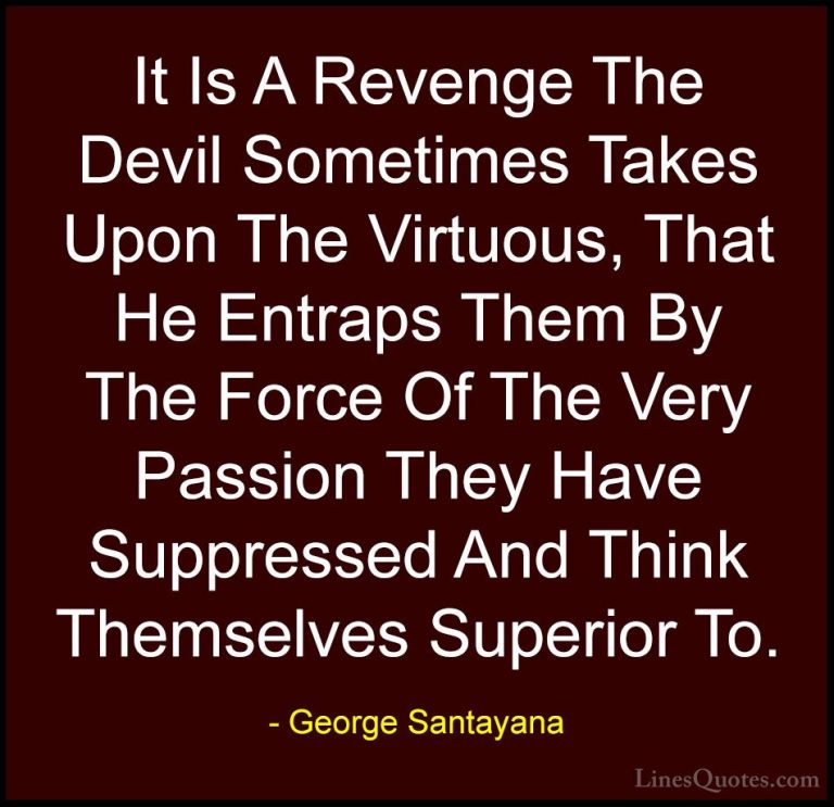 George Santayana Quotes (20) - It Is A Revenge The Devil Sometime... - QuotesIt Is A Revenge The Devil Sometimes Takes Upon The Virtuous, That He Entraps Them By The Force Of The Very Passion They Have Suppressed And Think Themselves Superior To.