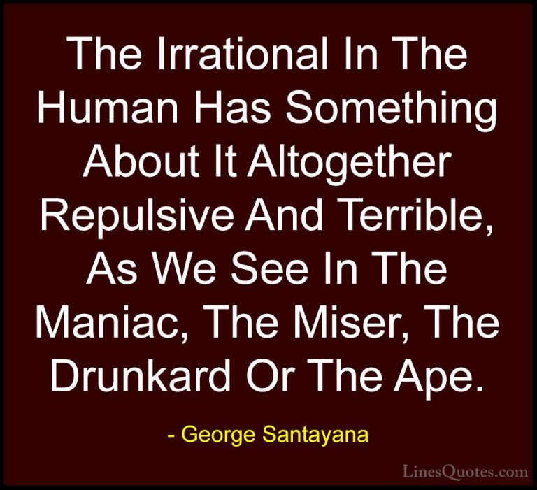 George Santayana Quotes (27) - The Irrational In The Human Has So... - QuotesThe Irrational In The Human Has Something About It Altogether Repulsive And Terrible, As We See In The Maniac, The Miser, The Drunkard Or The Ape.