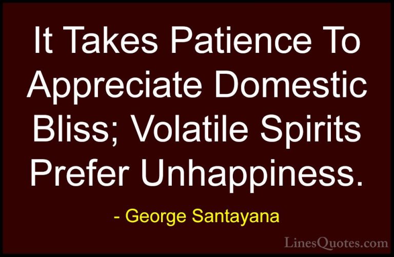 George Santayana Quotes (28) - It Takes Patience To Appreciate Do... - QuotesIt Takes Patience To Appreciate Domestic Bliss; Volatile Spirits Prefer Unhappiness.
