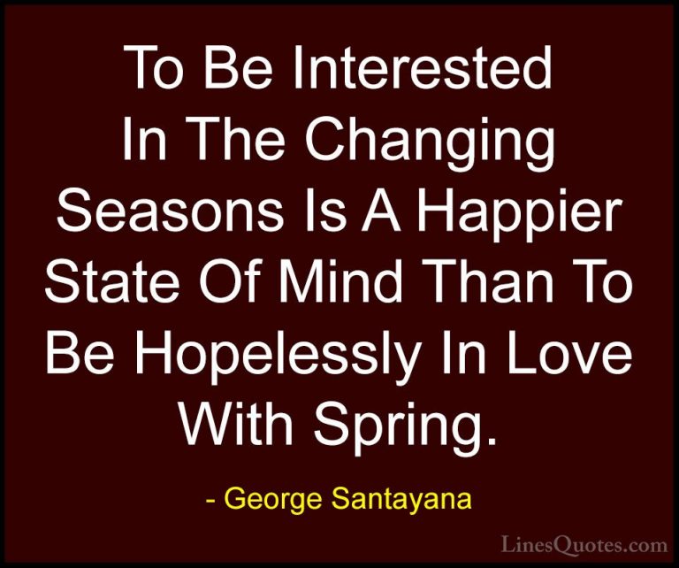 George Santayana Quotes (34) - To Be Interested In The Changing S... - QuotesTo Be Interested In The Changing Seasons Is A Happier State Of Mind Than To Be Hopelessly In Love With Spring.