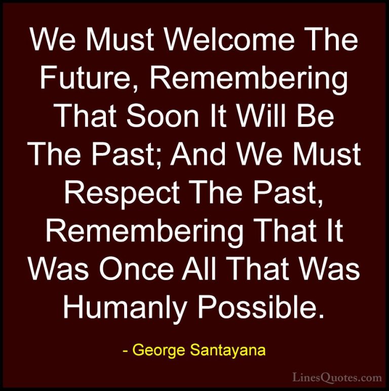 George Santayana Quotes (36) - We Must Welcome The Future, Rememb... - QuotesWe Must Welcome The Future, Remembering That Soon It Will Be The Past; And We Must Respect The Past, Remembering That It Was Once All That Was Humanly Possible.