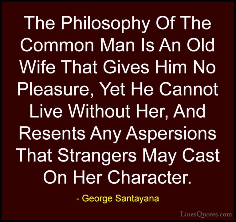 George Santayana Quotes (37) - The Philosophy Of The Common Man I... - QuotesThe Philosophy Of The Common Man Is An Old Wife That Gives Him No Pleasure, Yet He Cannot Live Without Her, And Resents Any Aspersions That Strangers May Cast On Her Character.