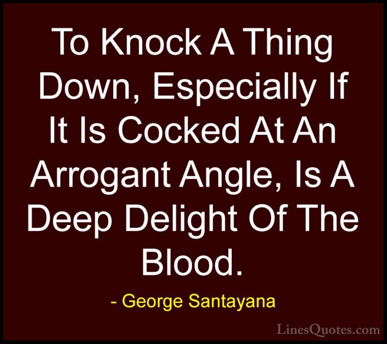 George Santayana Quotes (41) - To Knock A Thing Down, Especially ... - QuotesTo Knock A Thing Down, Especially If It Is Cocked At An Arrogant Angle, Is A Deep Delight Of The Blood.