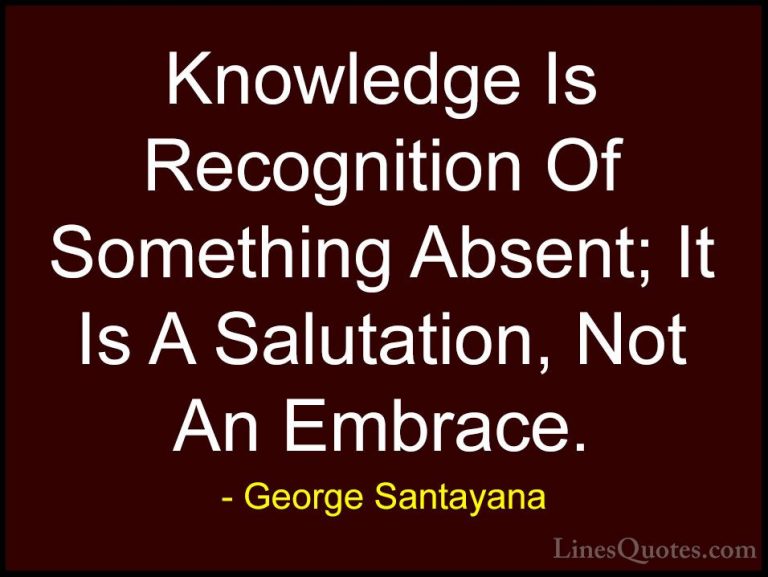 George Santayana Quotes (42) - Knowledge Is Recognition Of Someth... - QuotesKnowledge Is Recognition Of Something Absent; It Is A Salutation, Not An Embrace.