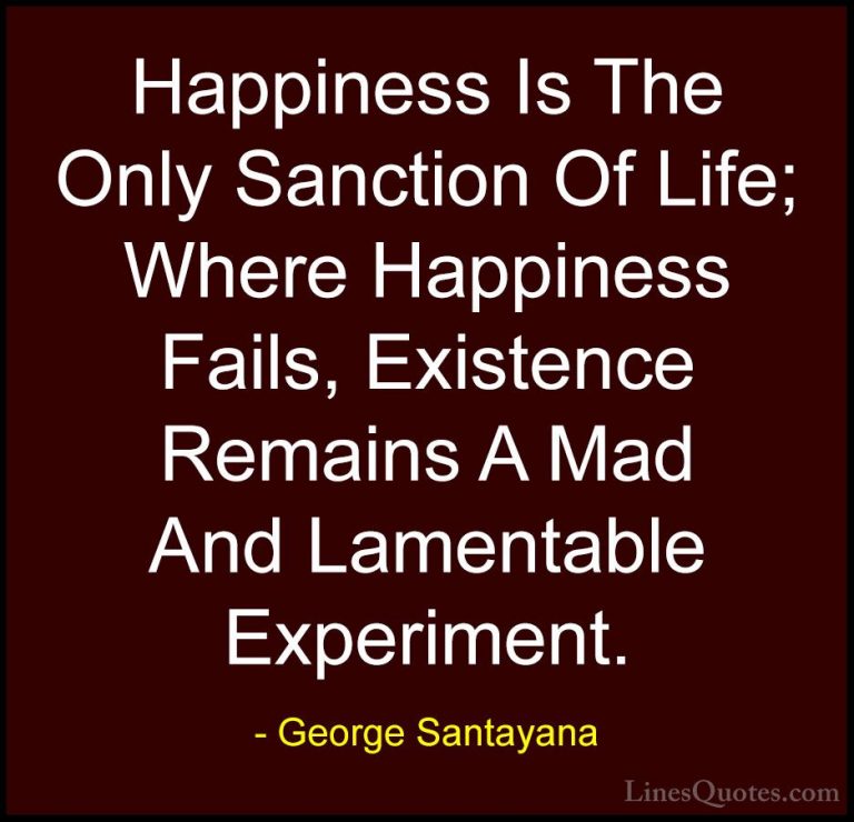George Santayana Quotes (45) - Happiness Is The Only Sanction Of ... - QuotesHappiness Is The Only Sanction Of Life; Where Happiness Fails, Existence Remains A Mad And Lamentable Experiment.