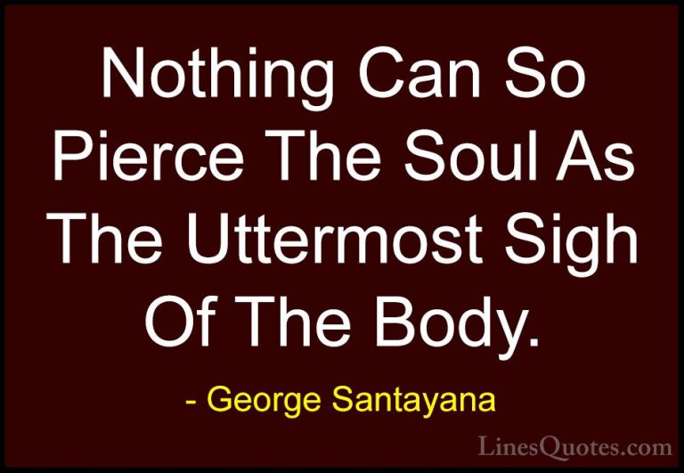 George Santayana Quotes (46) - Nothing Can So Pierce The Soul As ... - QuotesNothing Can So Pierce The Soul As The Uttermost Sigh Of The Body.