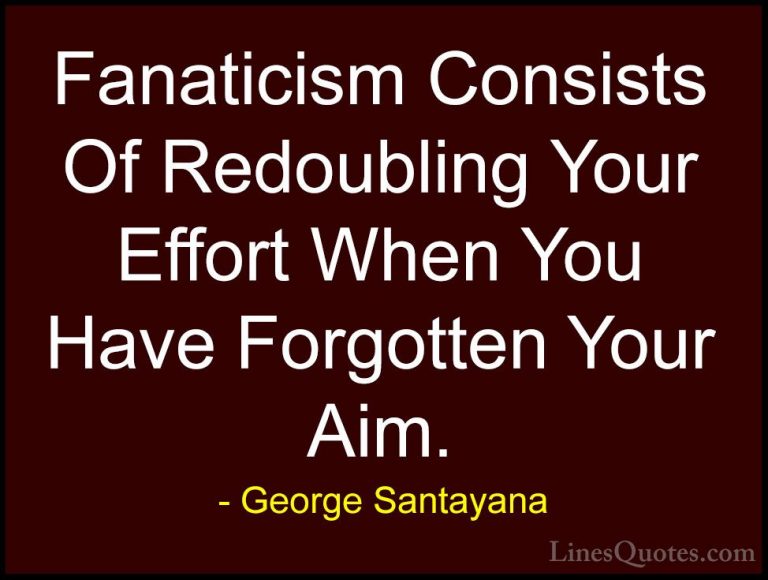 George Santayana Quotes (48) - Fanaticism Consists Of Redoubling ... - QuotesFanaticism Consists Of Redoubling Your Effort When You Have Forgotten Your Aim.