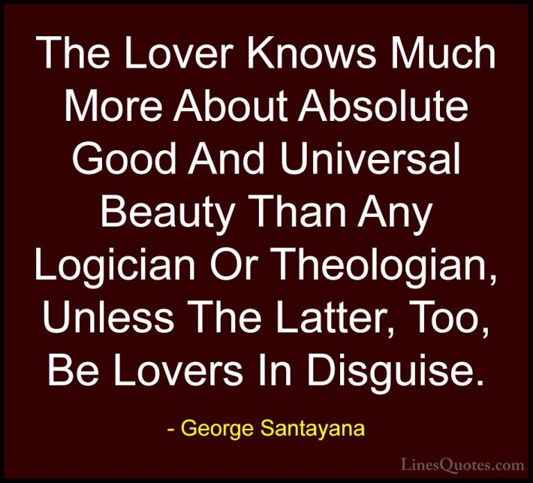 George Santayana Quotes (50) - The Lover Knows Much More About Ab... - QuotesThe Lover Knows Much More About Absolute Good And Universal Beauty Than Any Logician Or Theologian, Unless The Latter, Too, Be Lovers In Disguise.