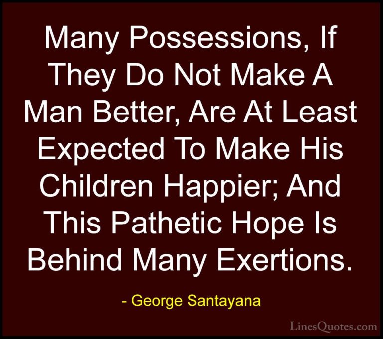 George Santayana Quotes (51) - Many Possessions, If They Do Not M... - QuotesMany Possessions, If They Do Not Make A Man Better, Are At Least Expected To Make His Children Happier; And This Pathetic Hope Is Behind Many Exertions.