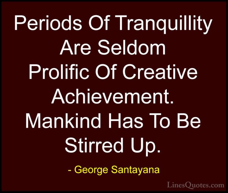 George Santayana Quotes (58) - Periods Of Tranquillity Are Seldom... - QuotesPeriods Of Tranquillity Are Seldom Prolific Of Creative Achievement. Mankind Has To Be Stirred Up.