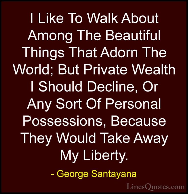 George Santayana Quotes (61) - I Like To Walk About Among The Bea... - QuotesI Like To Walk About Among The Beautiful Things That Adorn The World; But Private Wealth I Should Decline, Or Any Sort Of Personal Possessions, Because They Would Take Away My Liberty.