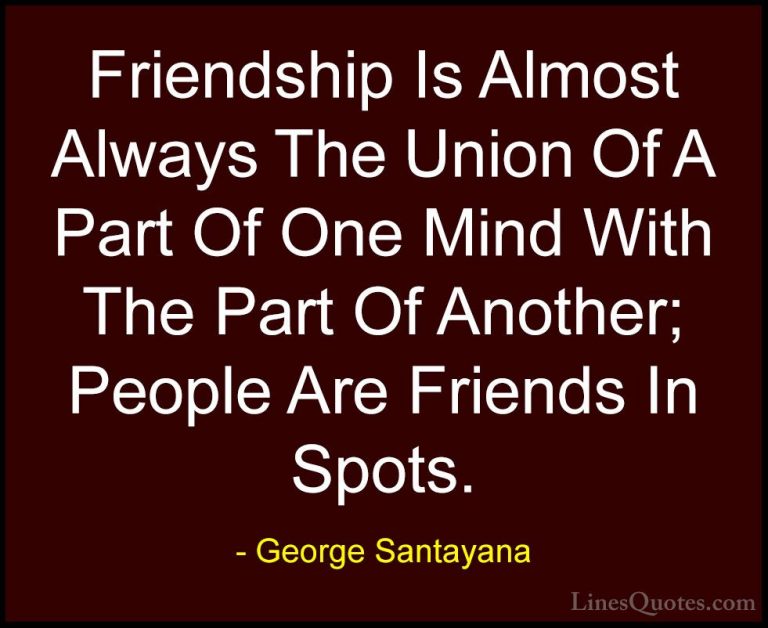 George Santayana Quotes (73) - Friendship Is Almost Always The Un... - QuotesFriendship Is Almost Always The Union Of A Part Of One Mind With The Part Of Another; People Are Friends In Spots.