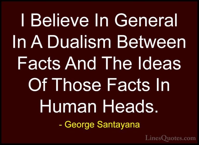 George Santayana Quotes (74) - I Believe In General In A Dualism ... - QuotesI Believe In General In A Dualism Between Facts And The Ideas Of Those Facts In Human Heads.