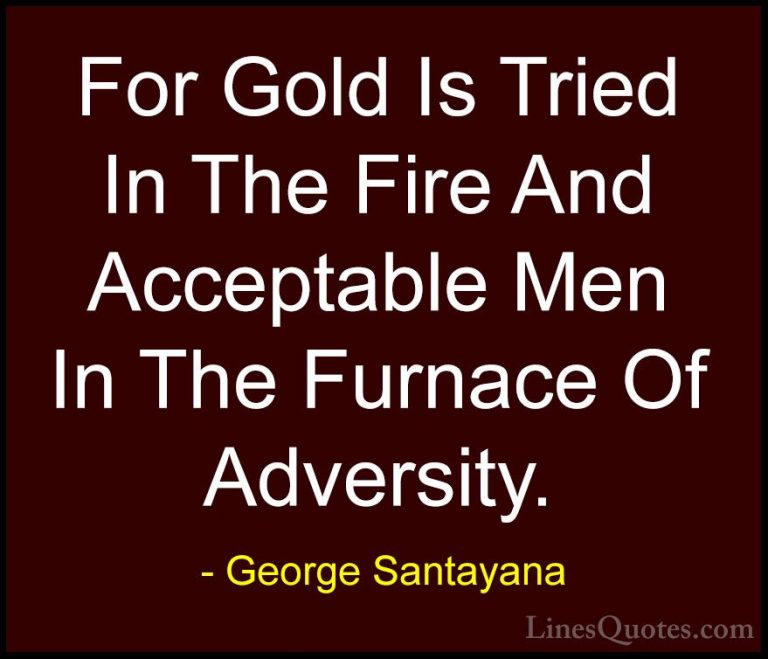 George Santayana Quotes (75) - For Gold Is Tried In The Fire And ... - QuotesFor Gold Is Tried In The Fire And Acceptable Men In The Furnace Of Adversity.