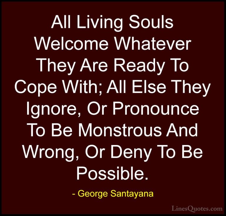 George Santayana Quotes (76) - All Living Souls Welcome Whatever ... - QuotesAll Living Souls Welcome Whatever They Are Ready To Cope With; All Else They Ignore, Or Pronounce To Be Monstrous And Wrong, Or Deny To Be Possible.