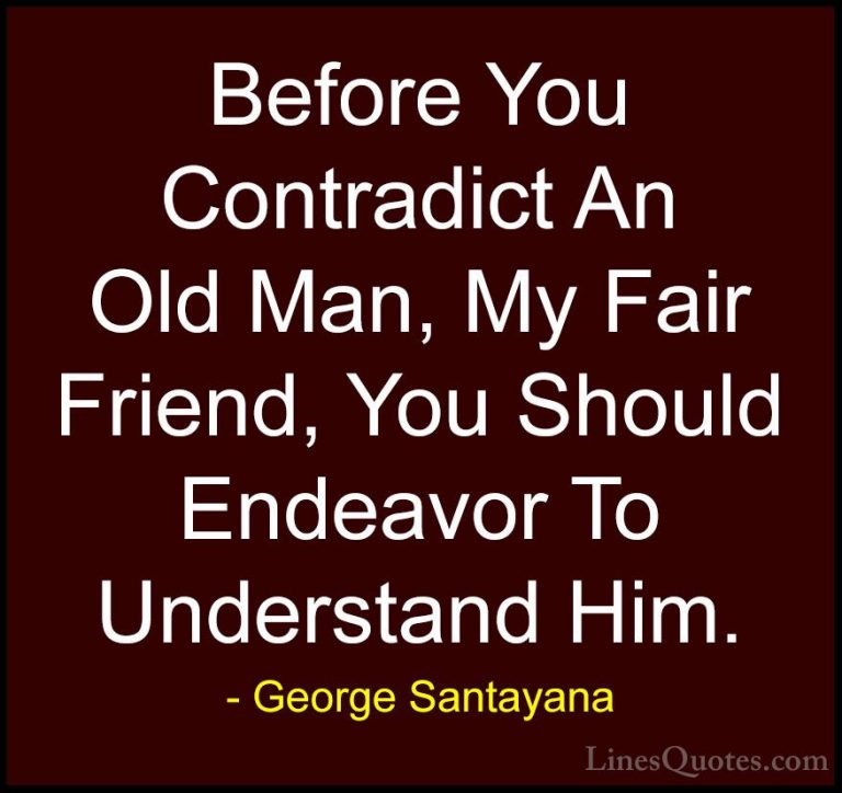 George Santayana Quotes (77) - Before You Contradict An Old Man, ... - QuotesBefore You Contradict An Old Man, My Fair Friend, You Should Endeavor To Understand Him.