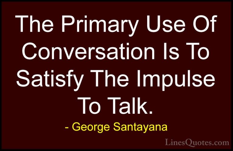 George Santayana Quotes (81) - The Primary Use Of Conversation Is... - QuotesThe Primary Use Of Conversation Is To Satisfy The Impulse To Talk.