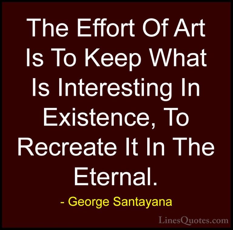 George Santayana Quotes (82) - The Effort Of Art Is To Keep What ... - QuotesThe Effort Of Art Is To Keep What Is Interesting In Existence, To Recreate It In The Eternal.