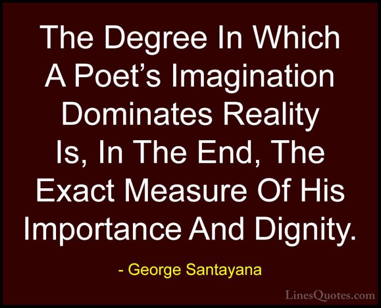 George Santayana Quotes (91) - The Degree In Which A Poet's Imagi... - QuotesThe Degree In Which A Poet's Imagination Dominates Reality Is, In The End, The Exact Measure Of His Importance And Dignity.