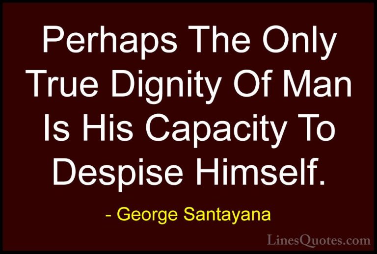 George Santayana Quotes (92) - Perhaps The Only True Dignity Of M... - QuotesPerhaps The Only True Dignity Of Man Is His Capacity To Despise Himself.