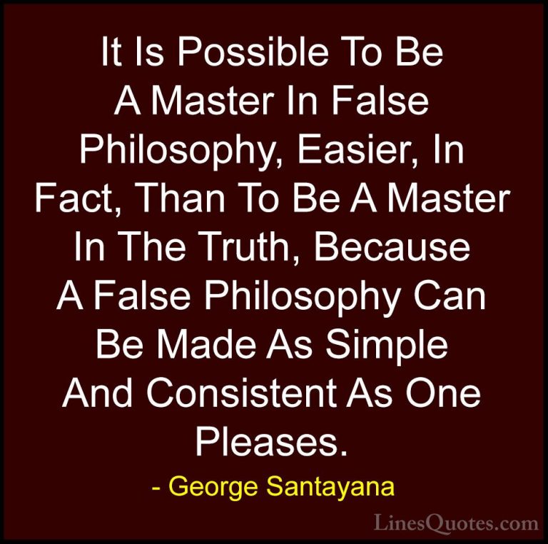 George Santayana Quotes (97) - It Is Possible To Be A Master In F... - QuotesIt Is Possible To Be A Master In False Philosophy, Easier, In Fact, Than To Be A Master In The Truth, Because A False Philosophy Can Be Made As Simple And Consistent As One Pleases.