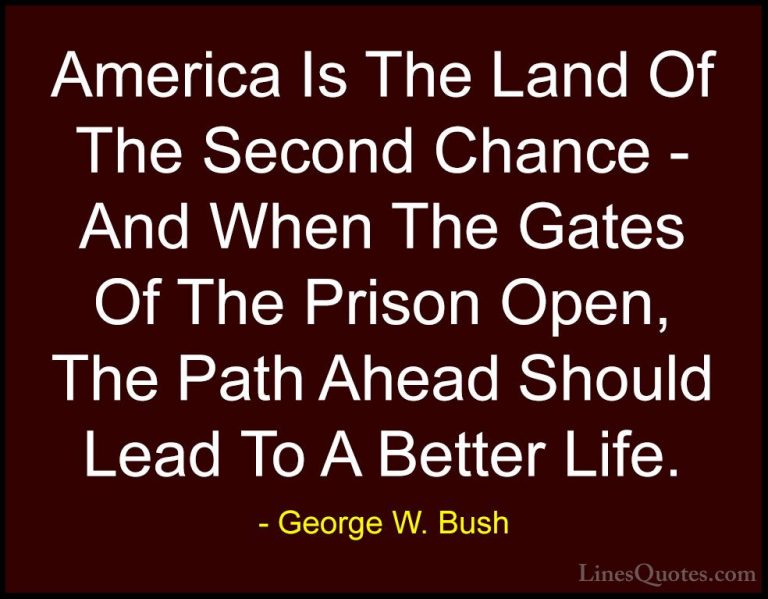 George W. Bush Quotes (1) - America Is The Land Of The Second Cha... - QuotesAmerica Is The Land Of The Second Chance - And When The Gates Of The Prison Open, The Path Ahead Should Lead To A Better Life.