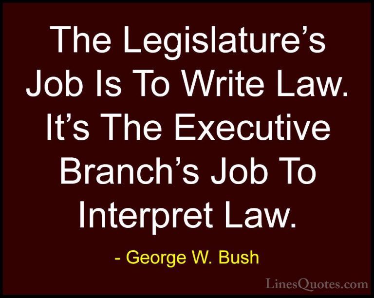 George W. Bush Quotes (101) - The Legislature's Job Is To Write L... - QuotesThe Legislature's Job Is To Write Law. It's The Executive Branch's Job To Interpret Law.