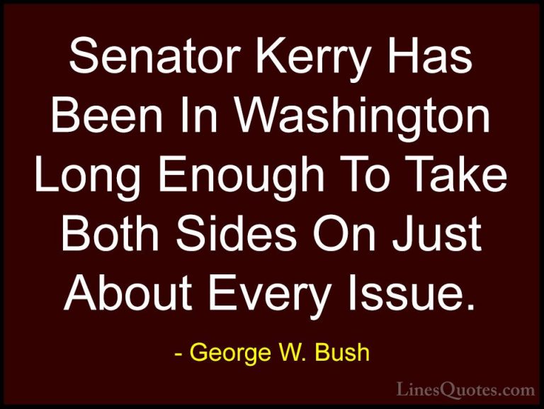 George W. Bush Quotes (106) - Senator Kerry Has Been In Washingto... - QuotesSenator Kerry Has Been In Washington Long Enough To Take Both Sides On Just About Every Issue.