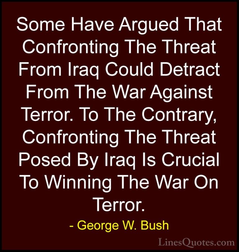 George W. Bush Quotes (107) - Some Have Argued That Confronting T... - QuotesSome Have Argued That Confronting The Threat From Iraq Could Detract From The War Against Terror. To The Contrary, Confronting The Threat Posed By Iraq Is Crucial To Winning The War On Terror.