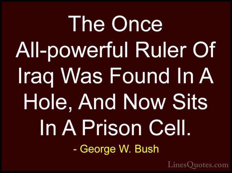 George W. Bush Quotes (109) - The Once All-powerful Ruler Of Iraq... - QuotesThe Once All-powerful Ruler Of Iraq Was Found In A Hole, And Now Sits In A Prison Cell.